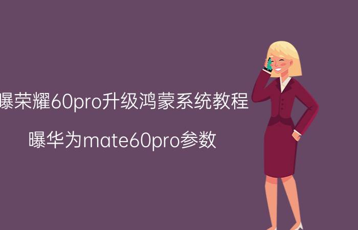 曝荣耀60pro升级鸿蒙系统教程 曝华为mate60pro参数？